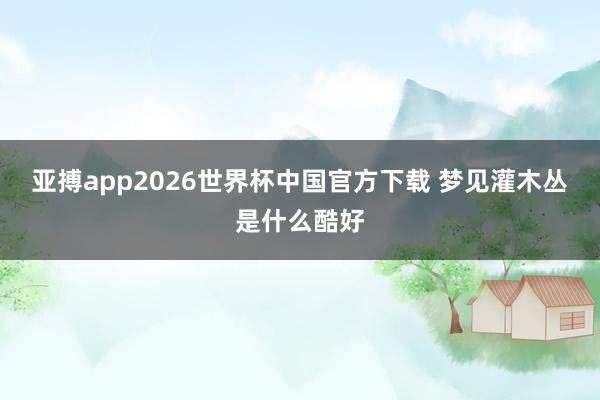 亚搏app2026世界杯中国官方下载 梦见灌木丛是什么酷好