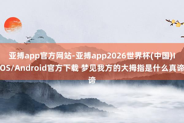 亚搏app官方网站-亚搏app2026世界杯(中国)IOS/Android官方下载 梦见我方的大拇指是什么真谛