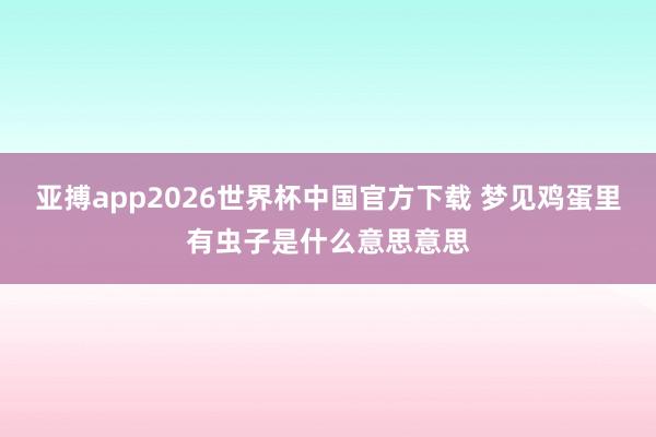 亚搏app2026世界杯中国官方下载 梦见鸡蛋里有虫子是什么意思意思