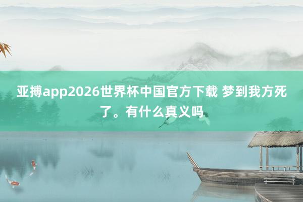 亚搏app2026世界杯中国官方下载 梦到我方死了。有什么真义吗