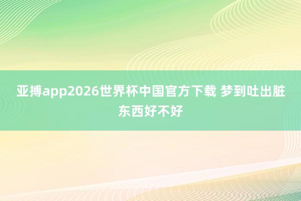 亚搏app2026世界杯中国官方下载 梦到吐出脏东西好不好