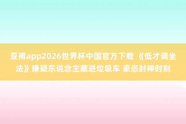 亚搏app2026世界杯中国官方下载 《低才调坐法》嫌疑东说念主藏进垃圾车 豪恣封神时刻