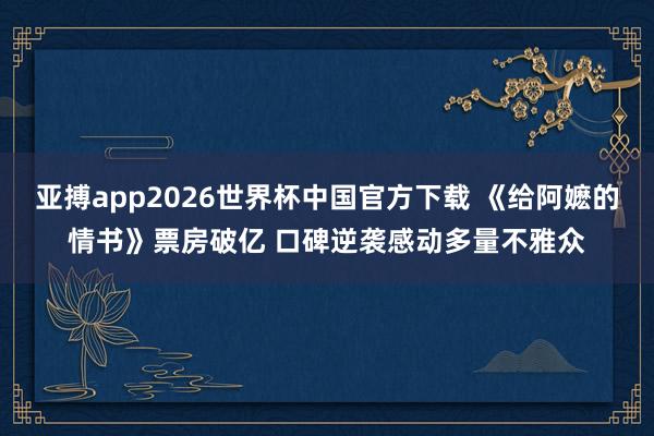 亚搏app2026世界杯中国官方下载 《给阿嬷的情书》票房破亿 口碑逆袭感动多量不雅众