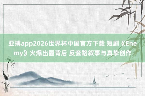 亚搏app2026世界杯中国官方下载 短剧《Enemy》火爆出圈背后 反套路叙事与真挚创作
