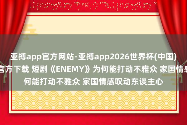亚搏app官方网站-亚搏app2026世界杯(中国)IOS/Android官方下载 短剧《ENEMY》为何能打动不雅众 家国情感叹动东谈主心