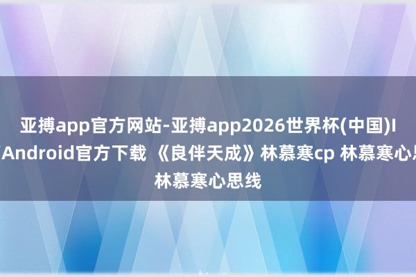 亚搏app官方网站-亚搏app2026世界杯(中国)IOS/Android官方下载 《良伴天成》林慕寒cp 林慕寒心思线