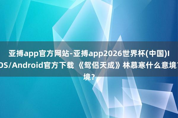 亚搏app官方网站-亚搏app2026世界杯(中国)IOS/Android官方下载 《鸳侣天成》林慕寒什么意境？