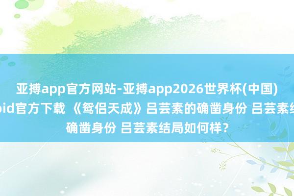 亚搏app官方网站-亚搏app2026世界杯(中国)IOS/Android官方下载 《鸳侣天成》吕芸素的确凿身份 吕芸素结局如何样？