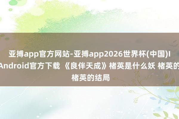 亚搏app官方网站-亚搏app2026世界杯(中国)IOS/Android官方下载 《良伴天成》楮英是什么妖 楮英的结局