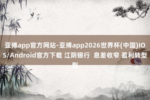 亚搏app官方网站-亚搏app2026世界杯(中国)IOS/Android官方下载 江阴银行  息差收窄 盈利转型