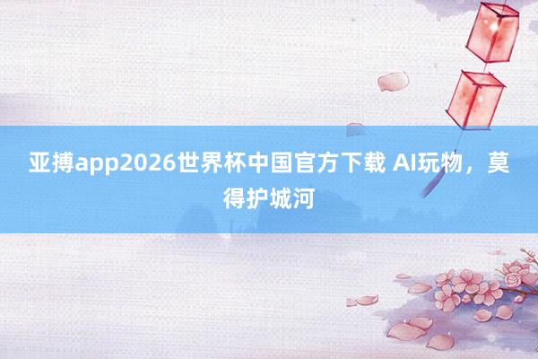 亚搏app2026世界杯中国官方下载 AI玩物，莫得护城河