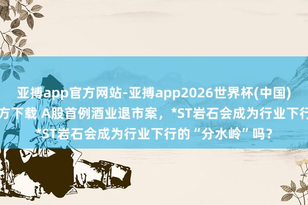 亚搏app官方网站-亚搏app2026世界杯(中国)IOS/Android官方下载 A股首例酒业退市案，*ST岩石会成为行业下行的“分水岭”吗？