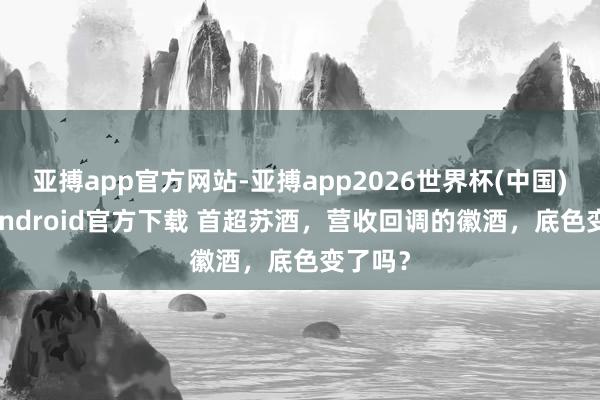 亚搏app官方网站-亚搏app2026世界杯(中国)IOS/Android官方下载 首超苏酒，营收回调的徽酒，底色变了吗？