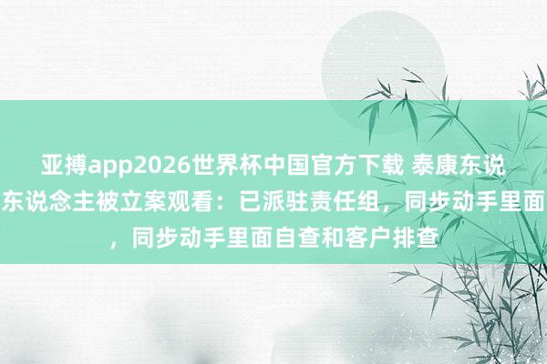 亚搏app2026世界杯中国官方下载 泰康东说念主寿报告代理东说念主被立案观看：已派驻责任组，同步动手里面自查和客户排查