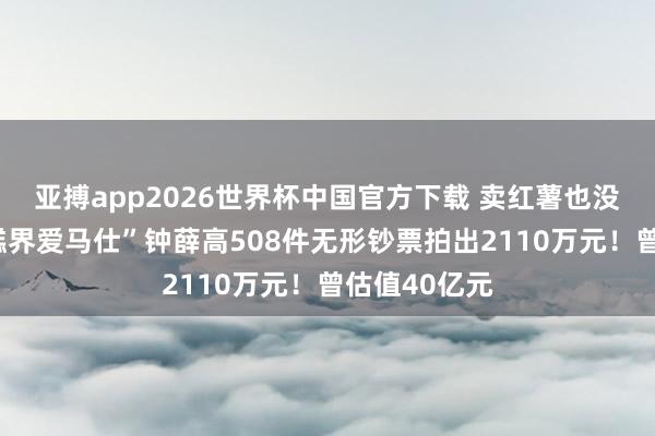 亚搏app2026世界杯中国官方下载 卖红薯也没能救！“雪糕界爱马仕”钟薛高508件无形钞票拍出2110万元！曾估值40亿元