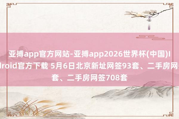 亚搏app官方网站-亚搏app2026世界杯(中国)IOS/Android官方下载 5月6日北京新址网签93套、二手房网签708套