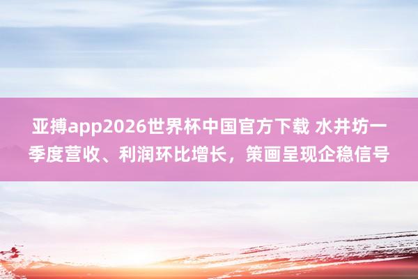 亚搏app2026世界杯中国官方下载 水井坊一季度营收、利润环比增长，策画呈现企稳信号