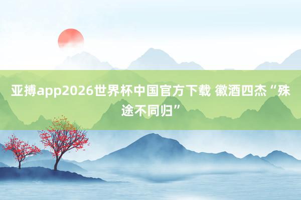 亚搏app2026世界杯中国官方下载 徽酒四杰“殊途不同归”