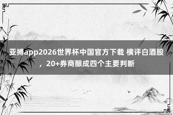 亚搏app2026世界杯中国官方下载 横评白酒股，20+券商酿成四个主要判断