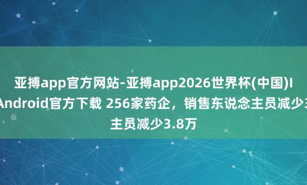 亚搏app官方网站-亚搏app2026世界杯(中国)IOS/Android官方下载 256家药企，销售东说念主员减少3.8万