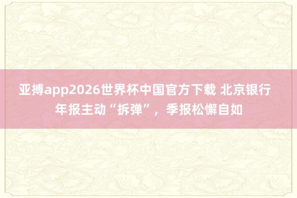 亚搏app2026世界杯中国官方下载 北京银行  年报主动“拆弹”，季报松懈自如