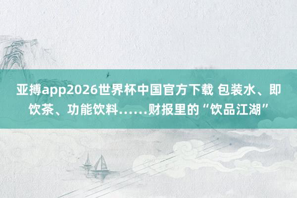 亚搏app2026世界杯中国官方下载 包装水、即饮茶、功能饮料……财报里的“饮品江湖”