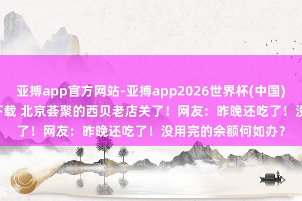 亚搏app官方网站-亚搏app2026世界杯(中国)IOS/Android官方下载 北京荟聚的西贝老店关了！网友：昨晚还吃了！没用完的余额何如办？