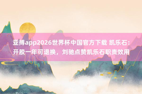 亚搏app2026世界杯中国官方下载 凯乐石：开胶一年可退换，刘驰点赞凯乐石职责效用