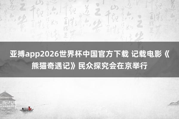亚搏app2026世界杯中国官方下载 记载电影《熊猫奇遇记》民众探究会在京举行