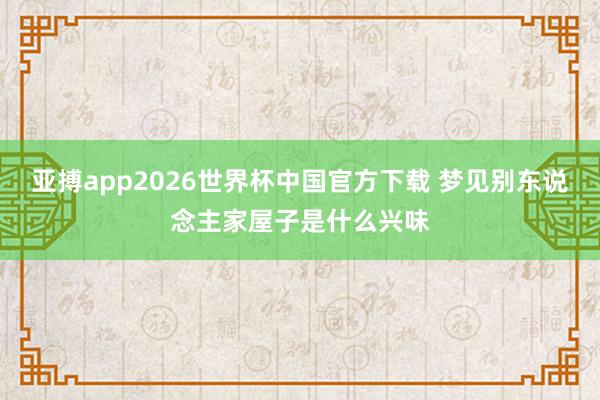 亚搏app2026世界杯中国官方下载 梦见别东说念主家屋子是什么兴味