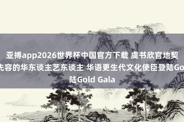 亚搏app2026世界杯中国官方下载 虞书欣官地契独要点先容的华东谈主艺东谈主 华语更生代文化使臣登陆Gold Gala