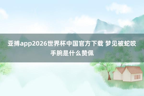 亚搏app2026世界杯中国官方下载 梦见被蛇咬手腕是什么赞佩