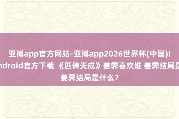 亚搏app官方网站-亚搏app2026世界杯(中国)IOS/Android官方下载 《匹俦天成》姜霁喜欢谁 姜霁结局是什么？