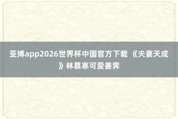 亚搏app2026世界杯中国官方下载 《夫妻天成》林慕寒可爱姜霁