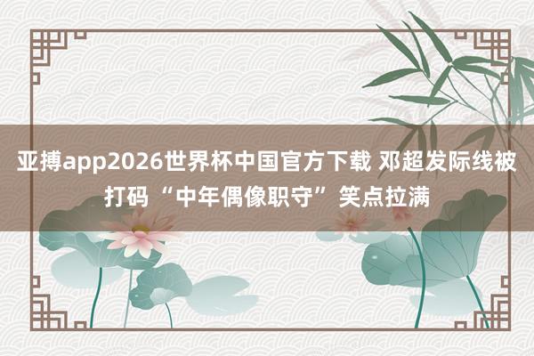 亚搏app2026世界杯中国官方下载 邓超发际线被打码 “中年偶像职守” 笑点拉满