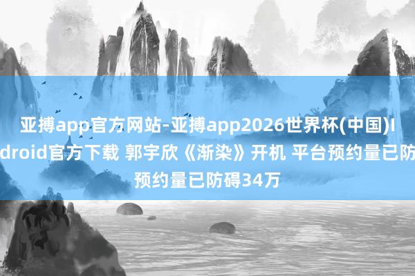 亚搏app官方网站-亚搏app2026世界杯(中国)IOS/Android官方下载 郭宇欣《渐染》开机 平台预约量已防碍34万