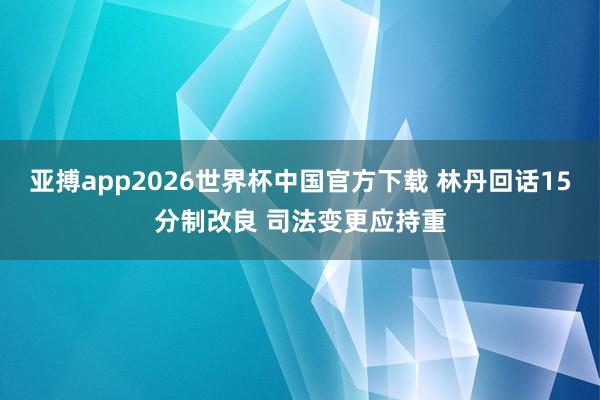 亚搏app2026世界杯中国官方下载 林丹回话15分制改良 司法变更应持重