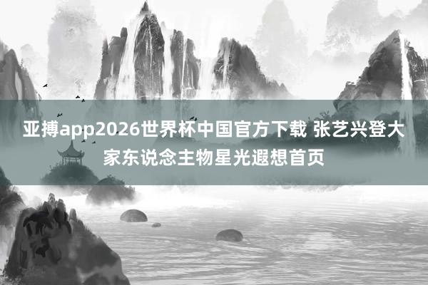 亚搏app2026世界杯中国官方下载 张艺兴登大家东说念主物星光遐想首页