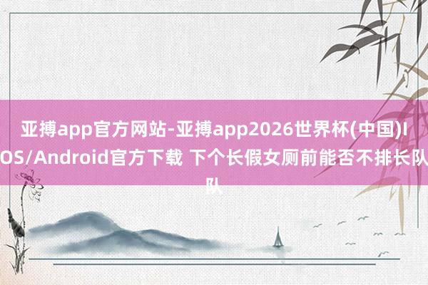 亚搏app官方网站-亚搏app2026世界杯(中国)IOS/Android官方下载 下个长假女厕前能否不排长队