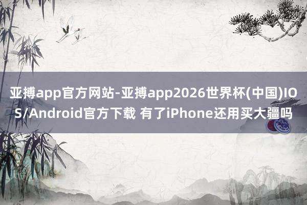 亚搏app官方网站-亚搏app2026世界杯(中国)IOS/Android官方下载 有了iPhone还用买大疆吗