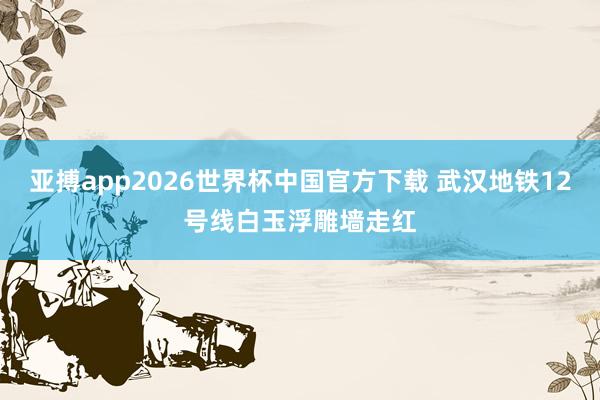 亚搏app2026世界杯中国官方下载 武汉地铁12号线白玉浮雕墙走红