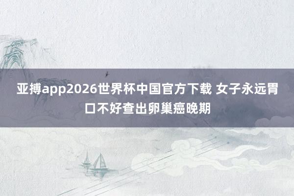 亚搏app2026世界杯中国官方下载 女子永远胃口不好查出卵巢癌晚期