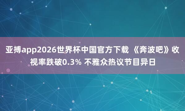 亚搏app2026世界杯中国官方下载 《奔波吧》收视率跌破0.3% 不雅众热议节目异日