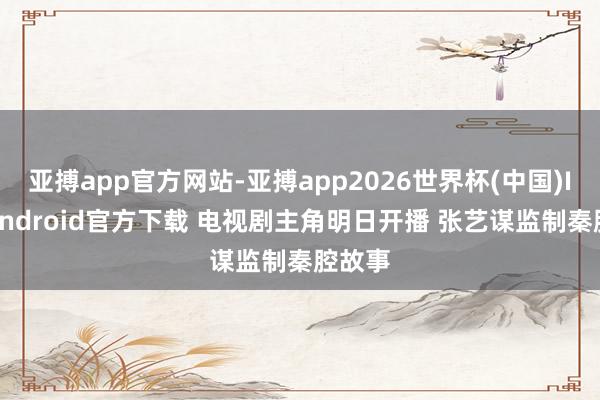 亚搏app官方网站-亚搏app2026世界杯(中国)IOS/Android官方下载 电视剧主角明日开播 张艺谋监制秦腔故事