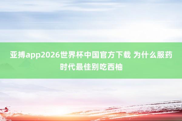 亚搏app2026世界杯中国官方下载 为什么服药时代最佳别吃西柚