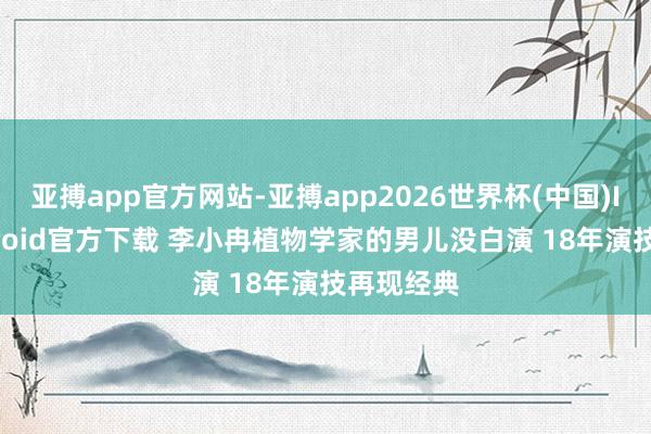 亚搏app官方网站-亚搏app2026世界杯(中国)IOS/Android官方下载 李小冉植物学家的男儿没白演 18年演技再现经典