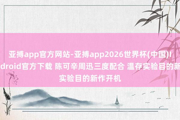 亚搏app官方网站-亚搏app2026世界杯(中国)IOS/Android官方下载 陈可辛周迅三度配合 温存实验目的新作开机
