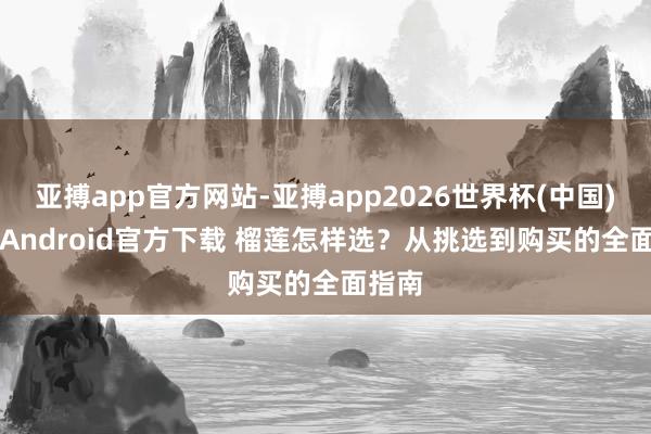 亚搏app官方网站-亚搏app2026世界杯(中国)IOS/Android官方下载 榴莲怎样选？从挑选到购买的全面指南