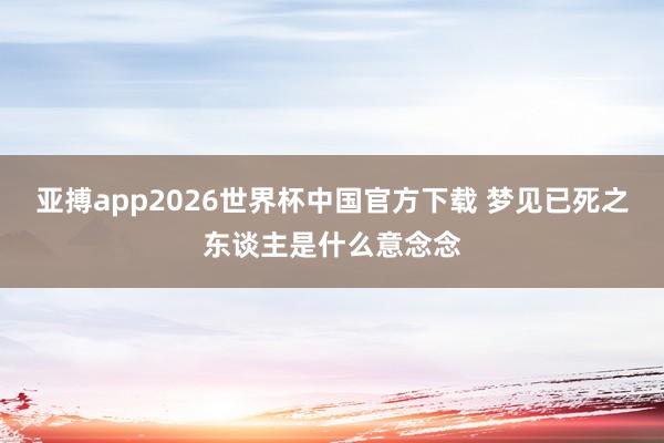 亚搏app2026世界杯中国官方下载 梦见已死之东谈主是什么意念念
