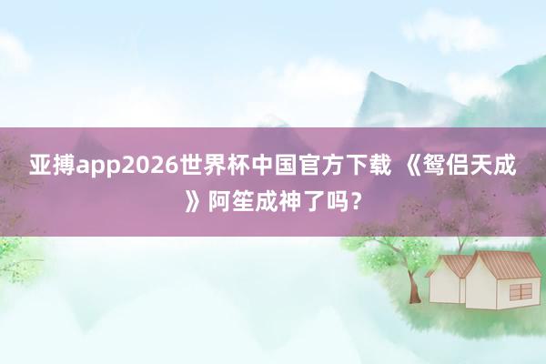 亚搏app2026世界杯中国官方下载 《鸳侣天成》阿笙成神了吗?